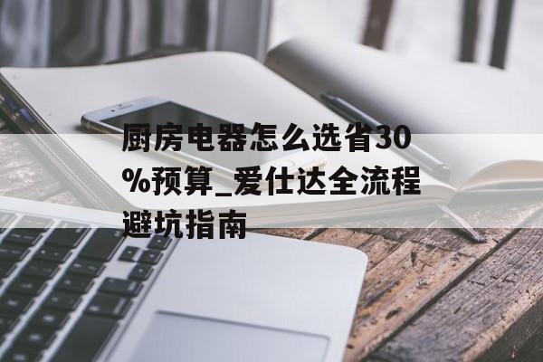 厨房电器怎么选省30%预算_爱仕达全流程避坑指南-第1张图片-