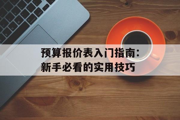 预算报价表入门指南：新手必看的实用技巧-第1张图片-