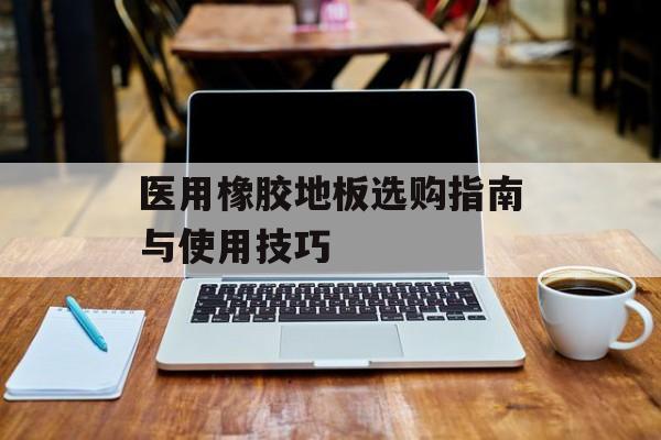 医用橡胶地板选购指南与使用技巧-第1张图片-