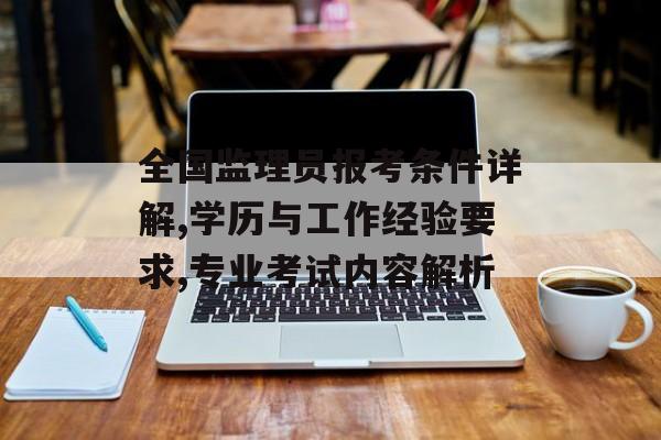 全国监理员报考条件详解,学历与工作经验要求,专业考试内容解析-第1张图片-