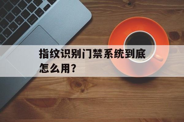指纹识别门禁系统到底怎么用？-第1张图片-