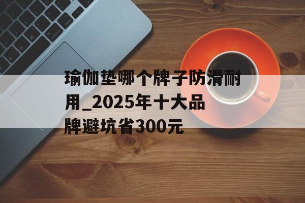 瑜伽垫哪个牌子防滑耐用_2025年十大品牌避坑省300元-第1张图片-
