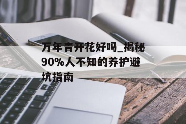 万年青开花好吗_揭秘90%人不知的养护避坑指南-第1张图片-