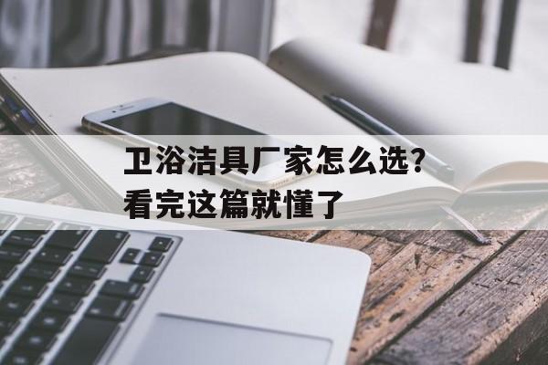 卫浴洁具厂家怎么选？看完这篇就懂了-第1张图片-