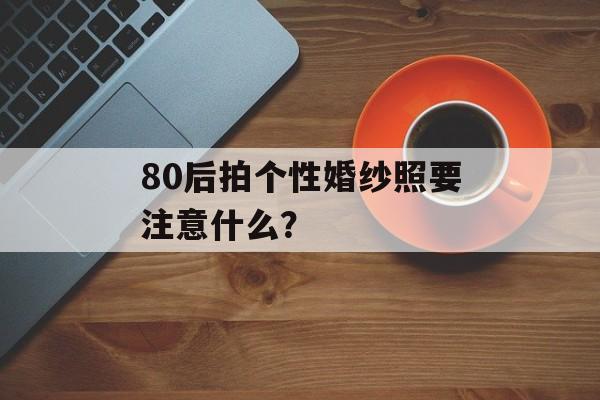 80后拍个性婚纱照要注意什么？-第1张图片-
