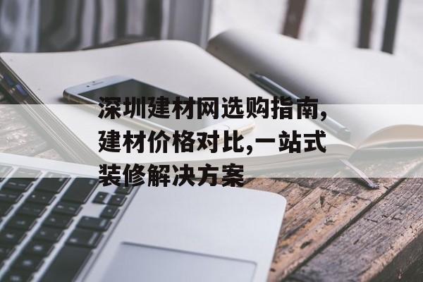 深圳建材网选购指南,建材价格对比,一站式装修解决方案-第1张图片-