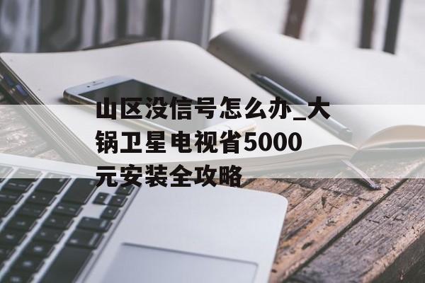 山区没信号怎么办_大锅卫星电视省5000元安装全攻略-第1张图片-