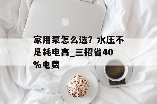 家用泵怎么选？水压不足耗电高_三招省40%电费-第1张图片-