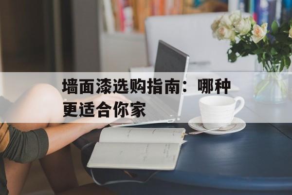 墙面漆选购指南：哪种更适合你家-第1张图片-