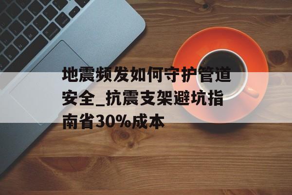 地震频发如何守护管道安全_抗震支架避坑指南省30%成本-第1张图片-