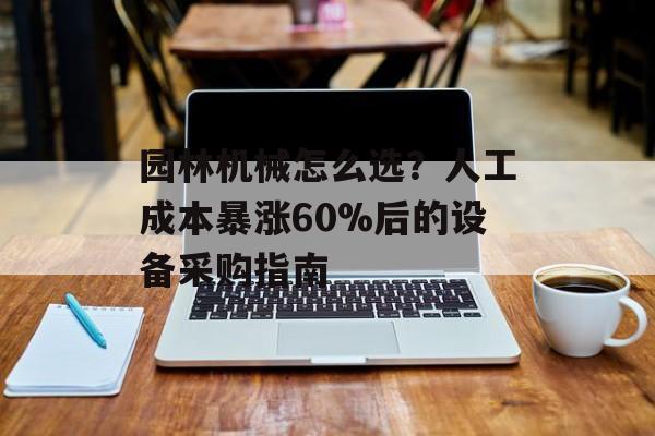 园林机械怎么选？人工成本暴涨60%后的设备采购指南-第1张图片-