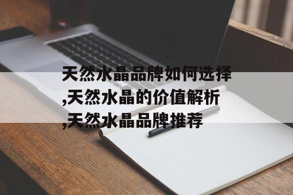 天然水晶品牌如何选择,天然水晶的价值解析,天然水晶品牌推荐-第1张图片-
