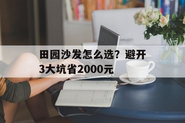 田园沙发怎么选？避开3大坑省2000元-第1张图片-