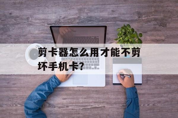 剪卡器怎么用才能不剪坏手机卡？-第1张图片-