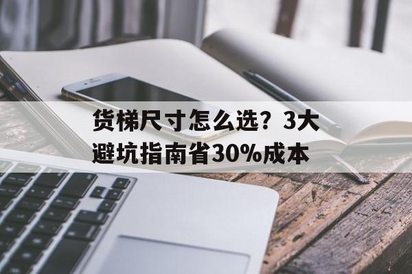 货梯尺寸怎么选？3大避坑指南省30%成本-第1张图片-