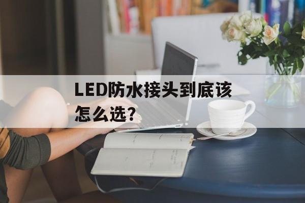 LED防水接头到底该怎么选？-第1张图片-