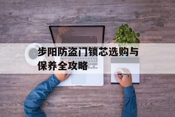 步阳防盗门锁芯选购与保养全攻略-第1张图片-