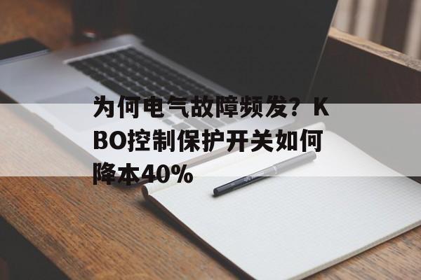 为何电气故障频发？KBO控制保护开关如何降本40%-第1张图片-