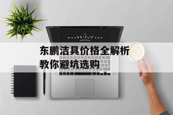 东鹏洁具价格全解析 教你避坑选购-第1张图片-