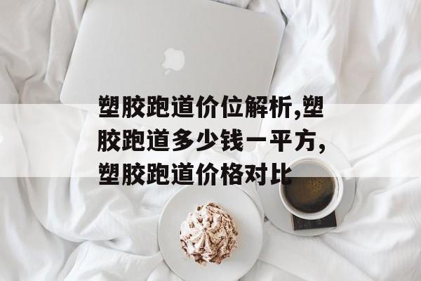 塑胶跑道价位解析,塑胶跑道多少钱一平方,塑胶跑道价格对比-第1张图片-