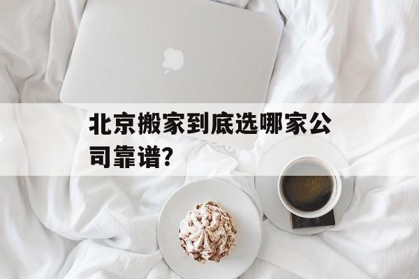 北京搬家到底选哪家公司靠谱？-第1张图片-