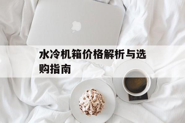 水冷机箱价格解析与选购指南-第1张图片-