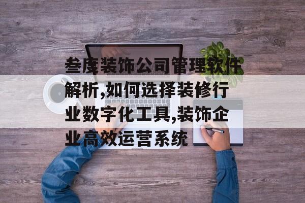 叁度装饰公司管理软件解析,如何选择装修行业数字化工具,装饰企业高效运营系统-第1张图片-