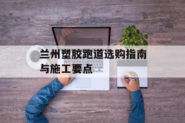 兰州塑胶跑道选购指南与施工要点-第1张图片-