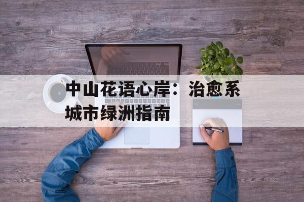 中山花语心岸：治愈系城市绿洲指南-第1张图片-