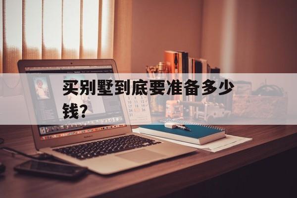 买别墅到底要准备多少钱？-第1张图片-