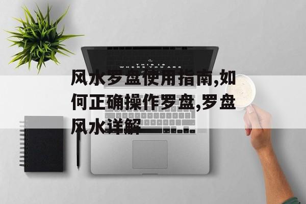 风水罗盘使用指南,如何正确操作罗盘,罗盘风水详解-第1张图片-