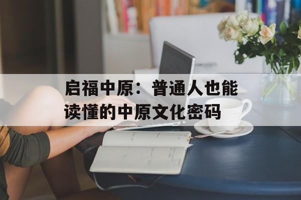 启福中原：普通人也能读懂的中原文化密码-第1张图片-