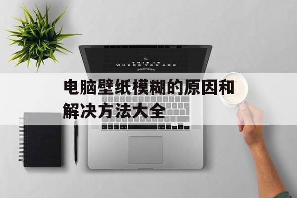 电脑壁纸模糊的原因和解决方法大全-第1张图片-