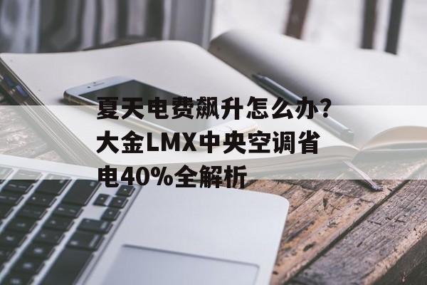 夏天电费飙升怎么办？大金LMX中央空调省电40%全解析-第1张图片-