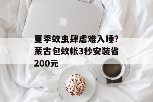 夏季蚊虫肆虐难入睡？蒙古包蚊帐3秒安装省200元-第1张图片-
