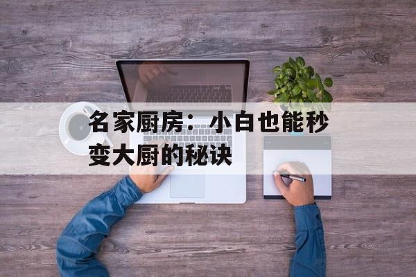 名家厨房：小白也能秒变大厨的秘诀-第1张图片-