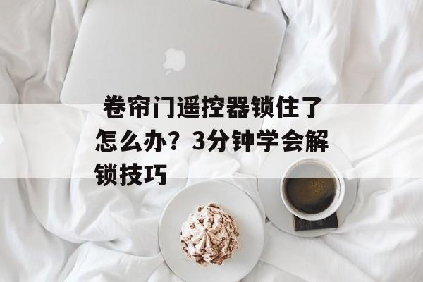  卷帘门遥控器锁住了怎么办？3分钟学会解锁技巧-第1张图片-