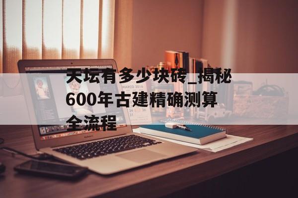 天坛有多少块砖_揭秘600年古建精确测算全流程-第1张图片-