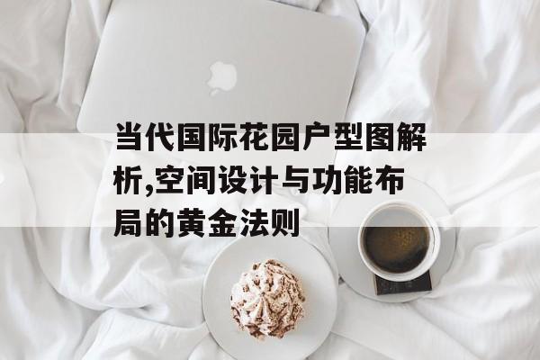 当代国际花园户型图解析,空间设计与功能布局的黄金法则-第1张图片-