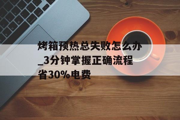 烤箱预热总失败怎么办_3分钟掌握正确流程省30%电费-第1张图片-