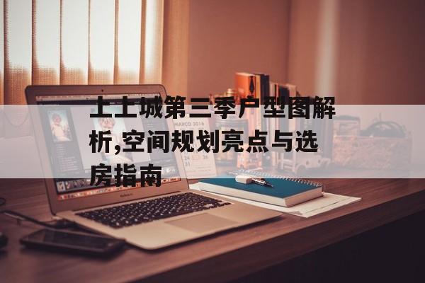 上上城第三季户型图解析,空间规划亮点与选房指南-第1张图片-