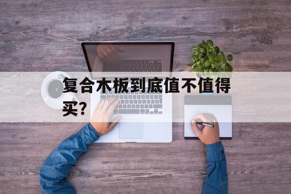 复合木板到底值不值得买？-第1张图片-