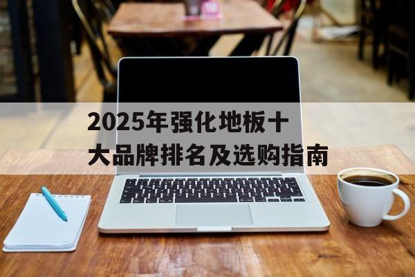 2025年强化地板十大品牌排名及选购指南-第1张图片-
