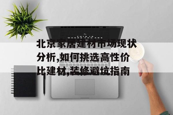 北京家居建材市场现状分析,如何挑选高性价比建材,装修避坑指南-第1张图片-