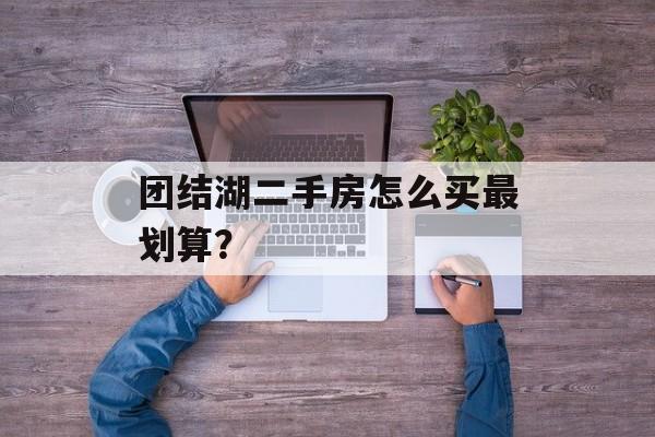 团结湖二手房怎么买最划算？-第1张图片-
