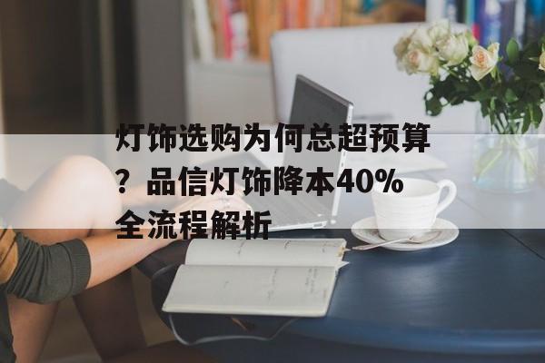 灯饰选购为何总超预算？品信灯饰降本40%全流程解析-第1张图片-