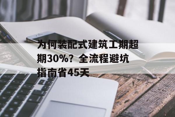 为何装配式建筑工期超期30%？全流程避坑指南省45天-第1张图片-
