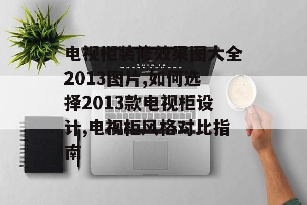 电视柜装修效果图大全2013图片,如何选择2013款电视柜设计,电视柜风格对比指南-第1张图片-