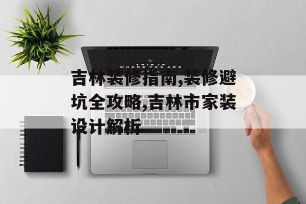 吉林装修指南,装修避坑全攻略,吉林市家装设计解析-第1张图片-