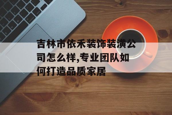 吉林市依禾装饰装潢公司怎么样,专业团队如何打造品质家居-第1张图片-
